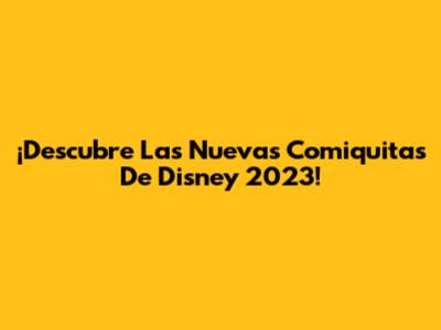 ¡Descubre Las Nuevas Comiquitas De Disney 2023!