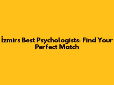 İzmir's Best Psychologists: Find Your Perfect Match
