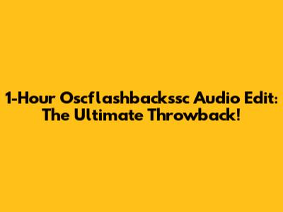 1-Hour Oscflashbackssc Audio Edit: The Ultimate Throwback!