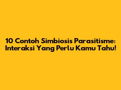 10 Contoh Simbiosis Parasitisme: Interaksi Yang Perlu Kamu Tahu!