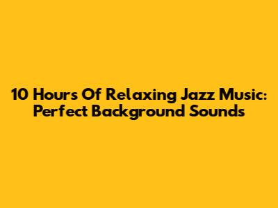 10 Hours Of Relaxing Jazz Music: Perfect Background Sounds