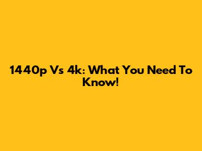 1440p Vs 4k: What You Need To Know!