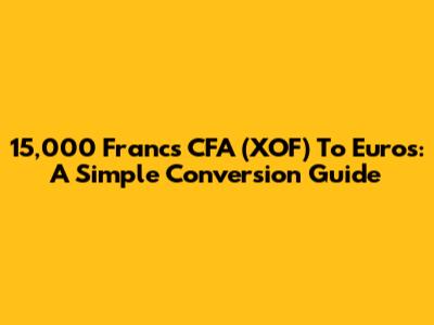 15,000 Francs CFA (XOF) To Euros: A Simple Conversion Guide