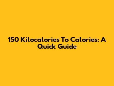 150 Kilocalories To Calories: A Quick Guide