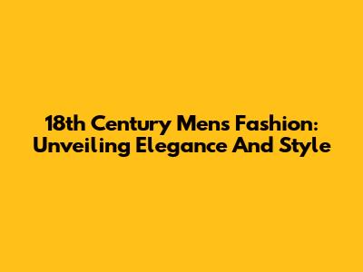 18th Century Men's Fashion: Unveiling Elegance And Style