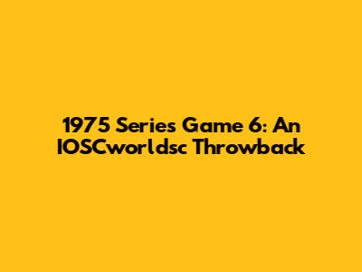 1975 Series Game 6: An IOSCworldsc Throwback