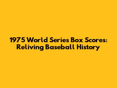 1975 World Series Box Scores: Reliving Baseball History