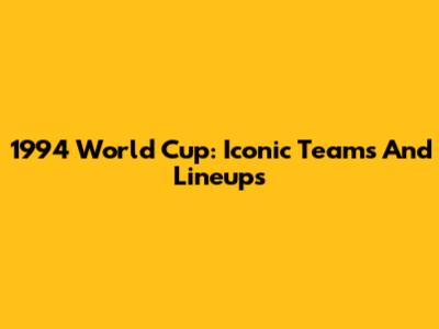 1994 World Cup: Iconic Teams And Lineups