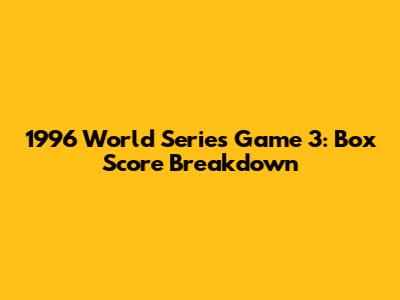 1996 World Series Game 3: Box Score Breakdown