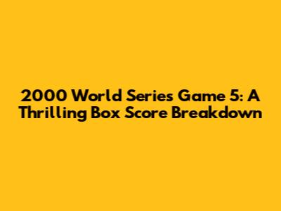 2000 World Series Game 5: A Thrilling Box Score Breakdown