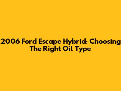 2006 Ford Escape Hybrid: Choosing The Right Oil Type