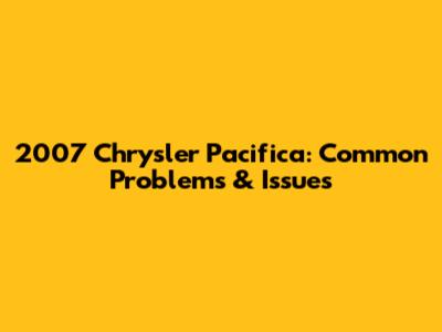 2007 Chrysler Pacifica: Common Problems & Issues
