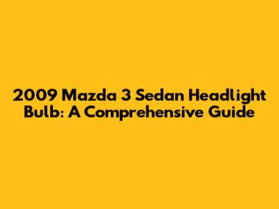 2009 Mazda 3 Sedan Headlight Bulb: A Comprehensive Guide