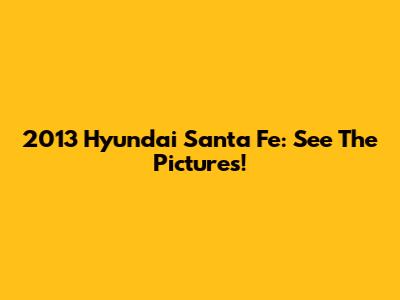 2013 Hyundai Santa Fe: See The Pictures!
