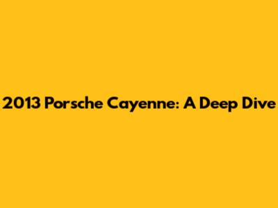 2013 Porsche Cayenne: A Deep Dive
