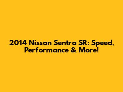 2014 Nissan Sentra SR: Speed, Performance & More!