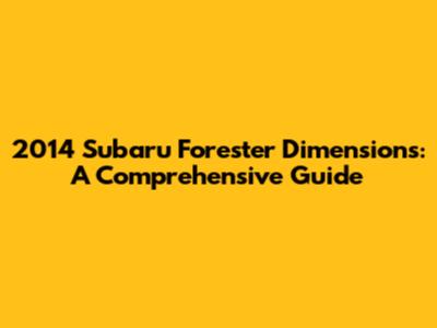 2014 Subaru Forester Dimensions: A Comprehensive Guide