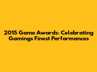 2015 Game Awards: Celebrating Gaming's Finest Performances