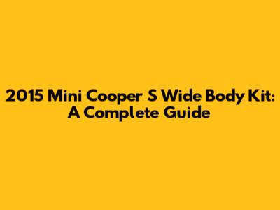 2015 Mini Cooper S Wide Body Kit: A Complete Guide