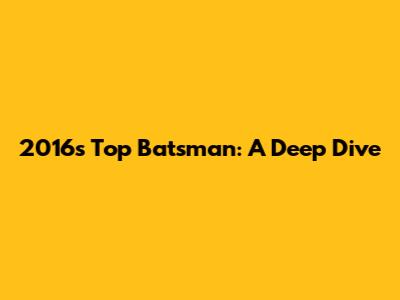 2016's Top Batsman: A Deep Dive