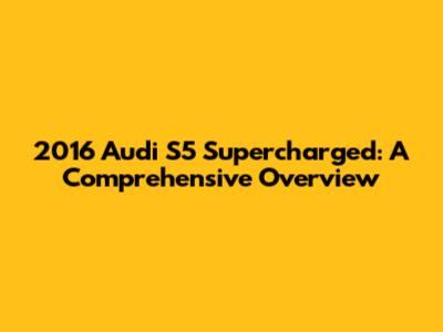 2016 Audi S5 Supercharged: A Comprehensive Overview