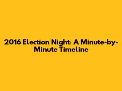 2016 Election Night: A Minute-by-Minute Timeline