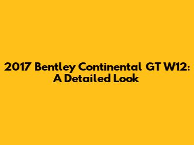 2017 Bentley Continental GT W12: A Detailed Look