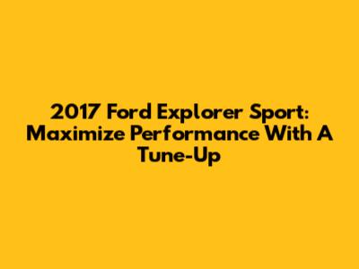 2017 Ford Explorer Sport: Maximize Performance With A Tune-Up