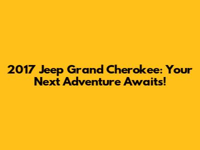 2017 Jeep Grand Cherokee: Your Next Adventure Awaits!