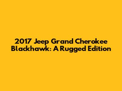 2017 Jeep Grand Cherokee Blackhawk: A Rugged Edition