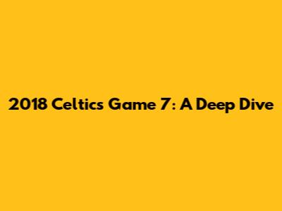 2018 Celtics Game 7: A Deep Dive