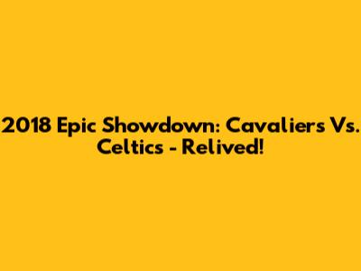 2018 Epic Showdown: Cavaliers Vs. Celtics - Relived!