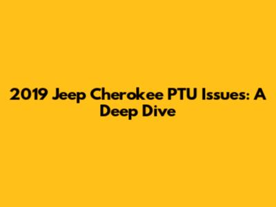 2019 Jeep Cherokee PTU Issues: A Deep Dive