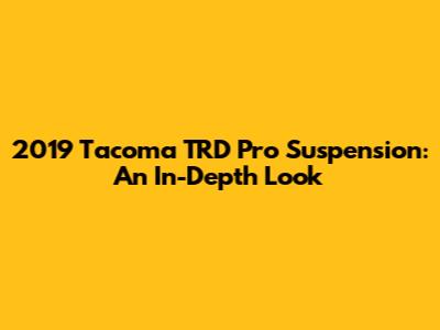 2019 Tacoma TRD Pro Suspension: An In-Depth Look