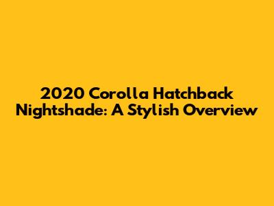 2020 Corolla Hatchback Nightshade: A Stylish Overview