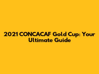 2021 CONCACAF Gold Cup: Your Ultimate Guide