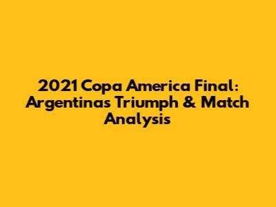 2021 Copa America Final: Argentina's Triumph & Match Analysis