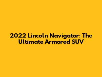 2022 Lincoln Navigator: The Ultimate Armored SUV