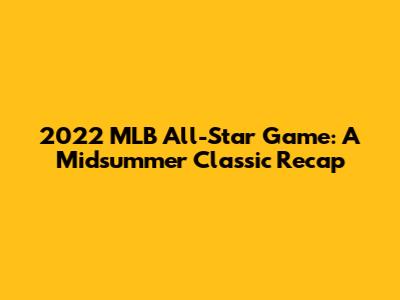 2022 MLB All-Star Game: A Midsummer Classic Recap