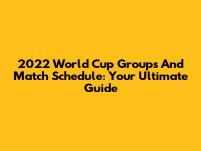2022 World Cup Groups And Match Schedule: Your Ultimate Guide