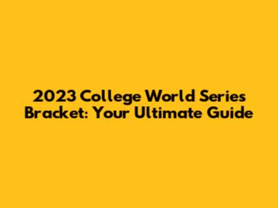 2023 College World Series Bracket: Your Ultimate Guide