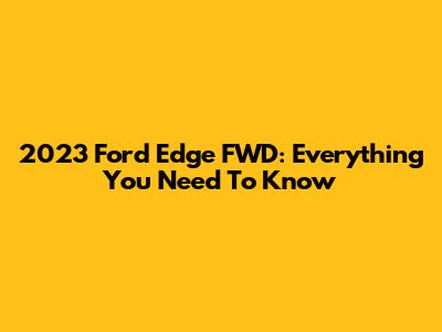 2023 Ford Edge FWD: Everything You Need To Know