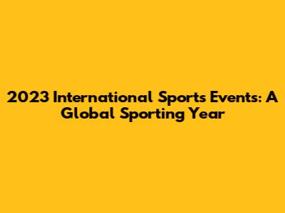 2023 International Sports Events: A Global Sporting Year