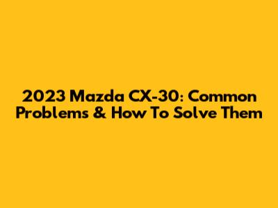 2023 Mazda CX-30: Common Problems & How To Solve Them