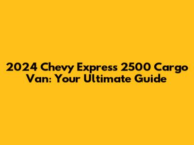 2024 Chevy Express 2500 Cargo Van: Your Ultimate Guide