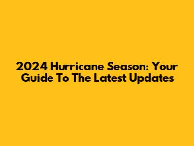 2024 Hurricane Season: Your Guide To The Latest Updates