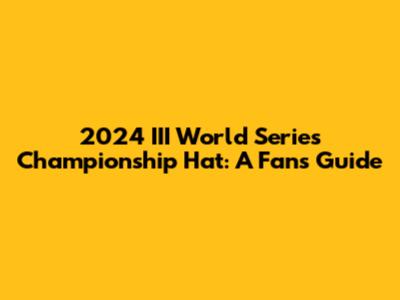 2024 III World Series Championship Hat: A Fan's Guide