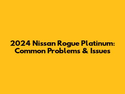 2024 Nissan Rogue Platinum: Common Problems & Issues