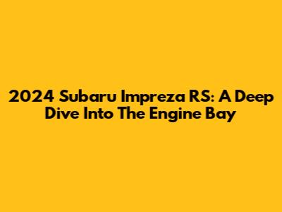 2024 Subaru Impreza RS: A Deep Dive Into The Engine Bay