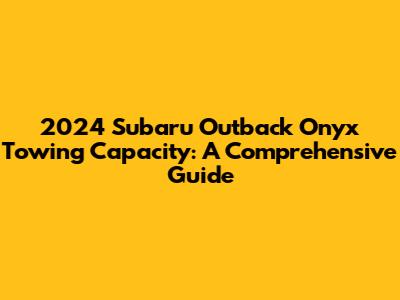 2024 Subaru Outback Onyx Towing Capacity: A Comprehensive Guide